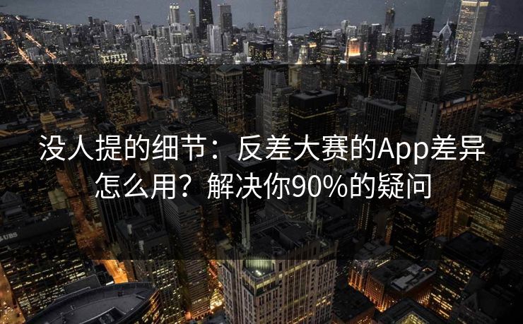 没人提的细节：反差大赛的App差异怎么用？解决你90%的疑问