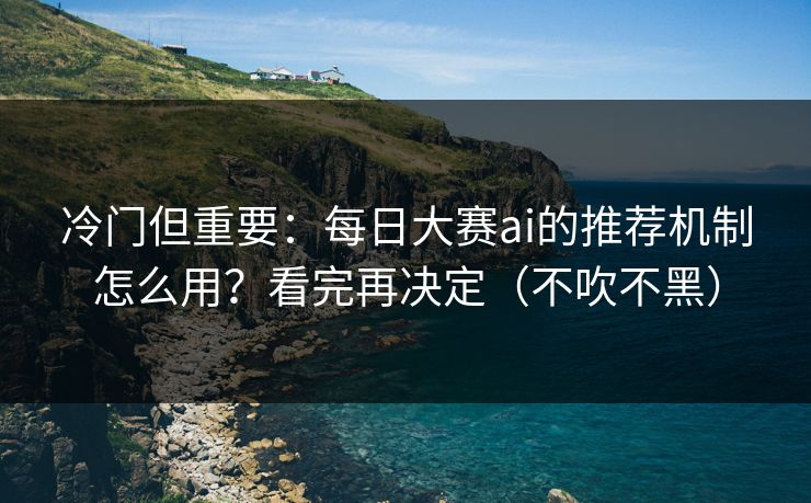 冷门但重要：每日大赛ai的推荐机制怎么用？看完再决定（不吹不黑）