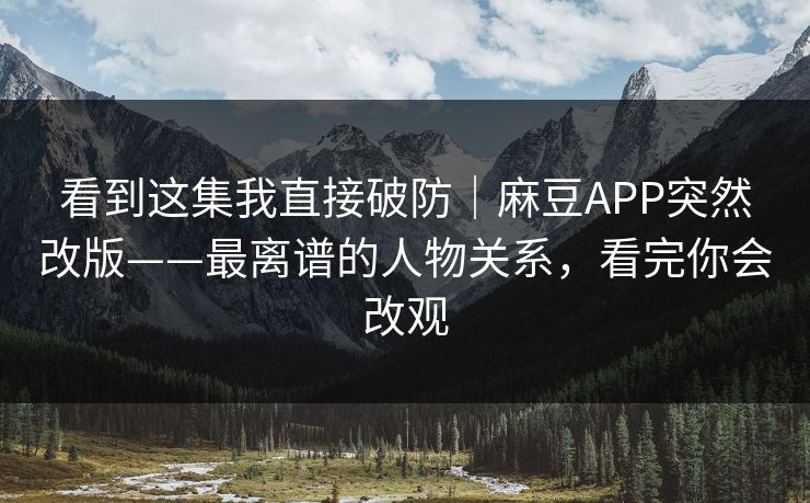 看到这集我直接破防｜麻豆APP突然改版——最离谱的人物关系，看完你会改观