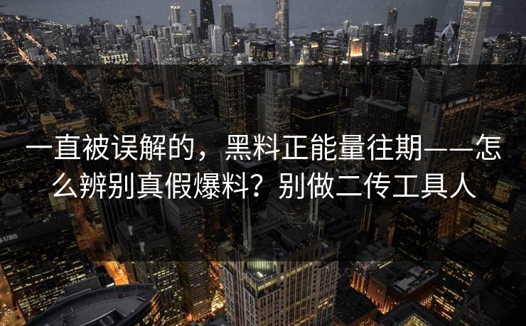 一直被误解的，黑料正能量往期——怎么辨别真假爆料？别做二传工具人
