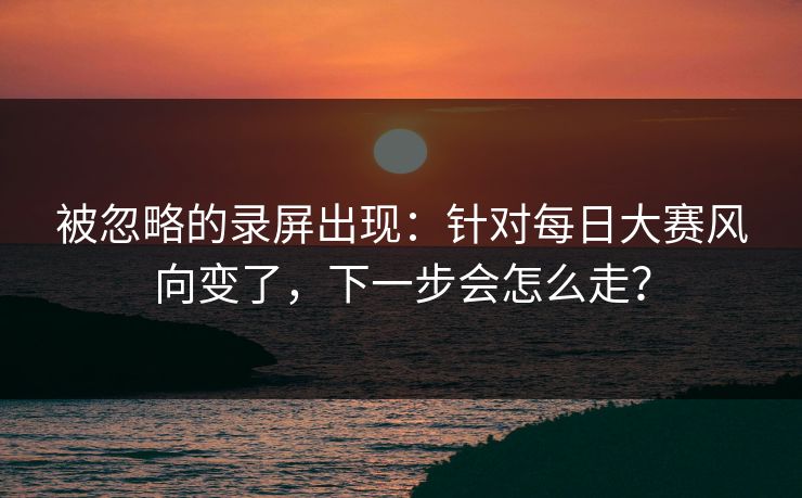 被忽略的录屏出现：针对每日大赛风向变了，下一步会怎么走？