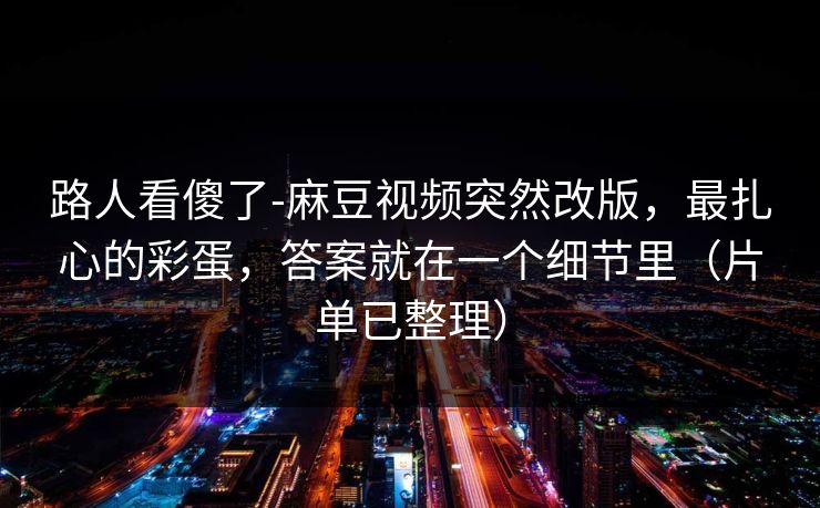 路人看傻了-麻豆视频突然改版，最扎心的彩蛋，答案就在一个细节里（片单已整理）