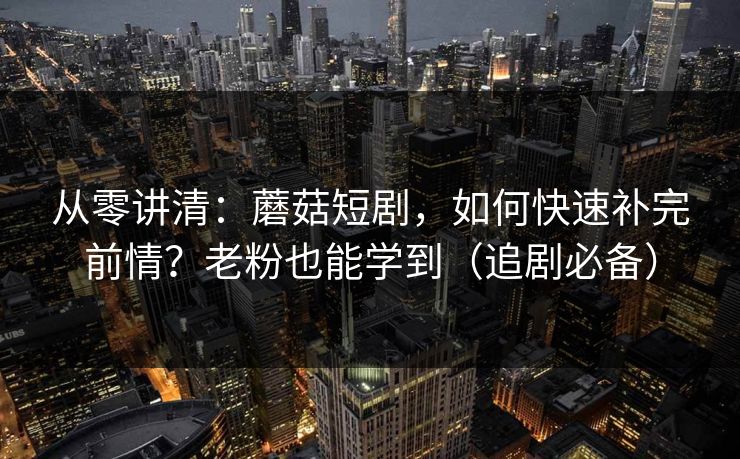 从零讲清：蘑菇短剧，如何快速补完前情？老粉也能学到（追剧必备）