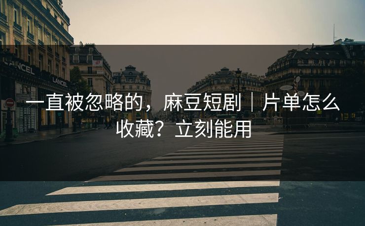 一直被忽略的，麻豆短剧｜片单怎么收藏？立刻能用