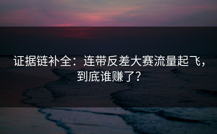证据链补全：连带反差大赛流量起飞，到底谁赚了？