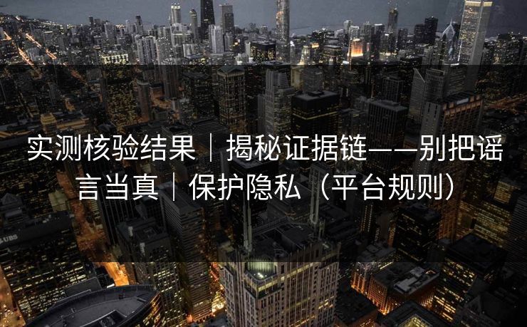实测核验结果｜揭秘证据链——别把谣言当真｜保护隐私（平台规则）