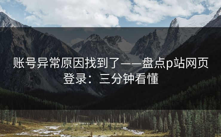 账号异常原因找到了——盘点p站网页登录：三分钟看懂