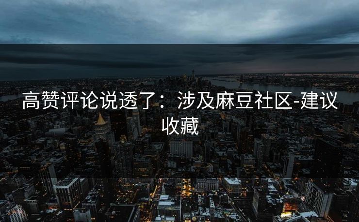 高赞评论说透了：涉及麻豆社区-建议收藏