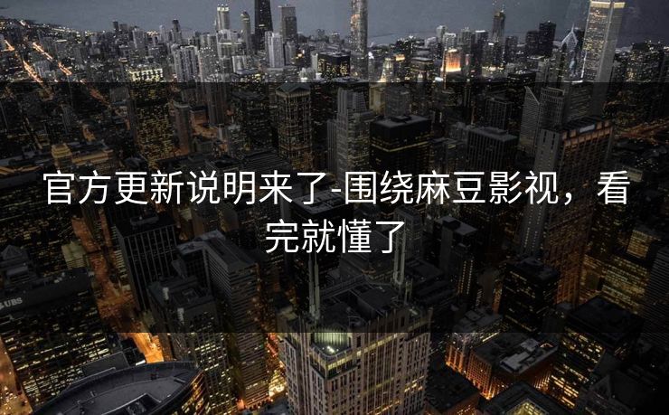 官方更新说明来了-围绕麻豆影视，看完就懂了