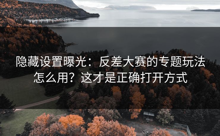 隐藏设置曝光：反差大赛的专题玩法怎么用？这才是正确打开方式