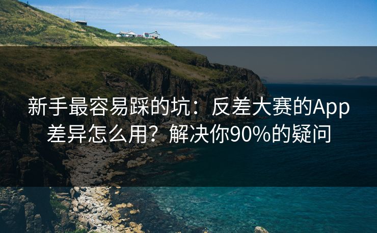 新手最容易踩的坑：反差大赛的App差异怎么用？解决你90%的疑问