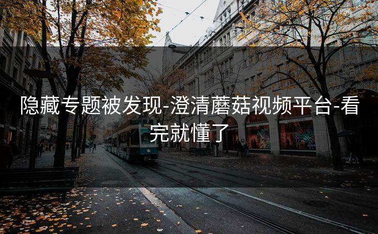 隐藏专题被发现-澄清蘑菇视频平台-看完就懂了