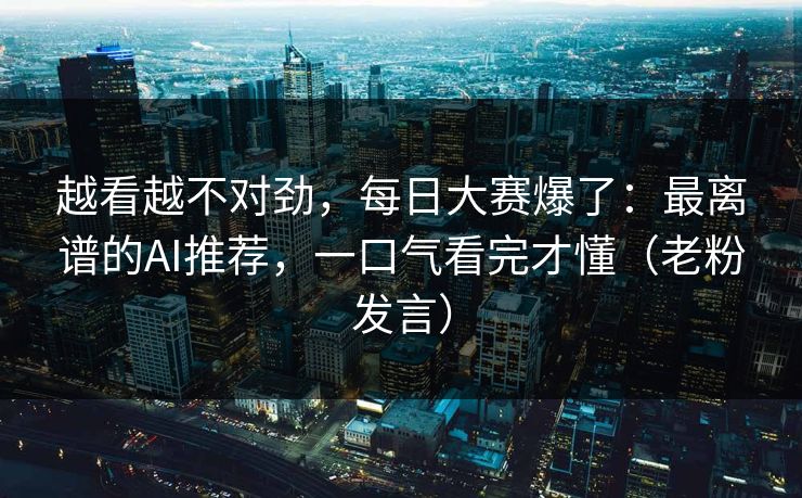 越看越不对劲，每日大赛爆了：最离谱的AI推荐，一口气看完才懂（老粉发言）