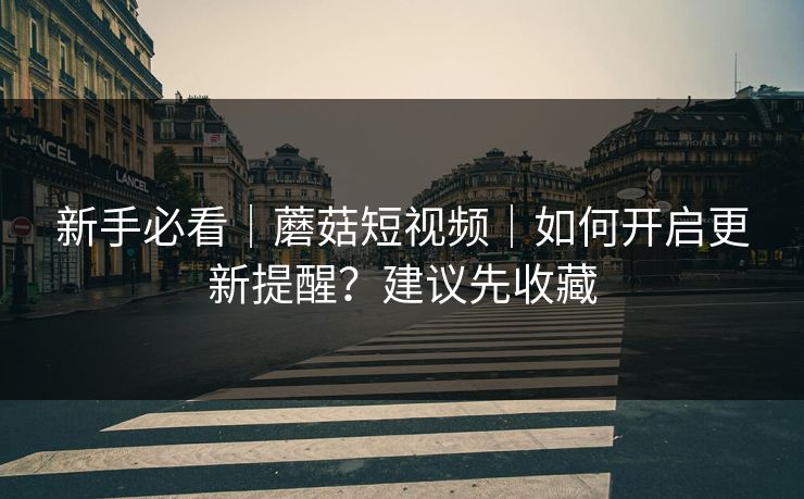 新手必看｜蘑菇短视频｜如何开启更新提醒？建议先收藏
