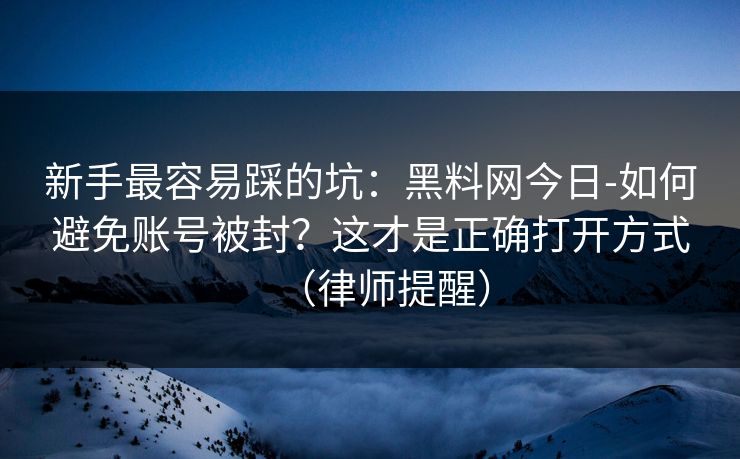 新手最容易踩的坑：黑料网今日-如何避免账号被封？这才是正确打开方式（律师提醒）