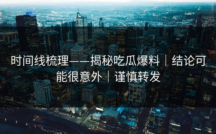 时间线梳理——揭秘吃瓜爆料｜结论可能很意外｜谨慎转发