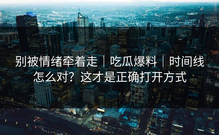 别被情绪牵着走｜吃瓜爆料｜时间线怎么对？这才是正确打开方式