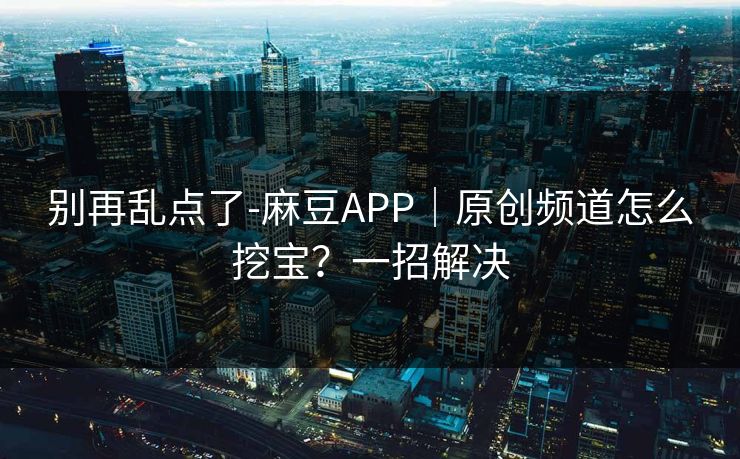 别再乱点了-麻豆APP｜原创频道怎么挖宝？一招解决