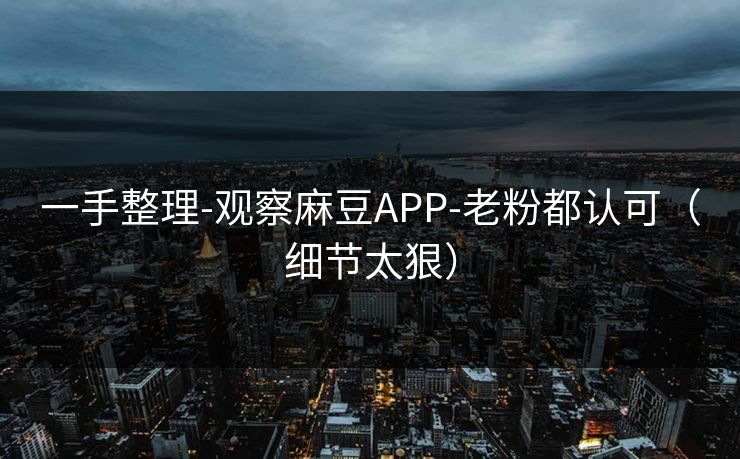 一手整理-观察麻豆APP-老粉都认可（细节太狠）