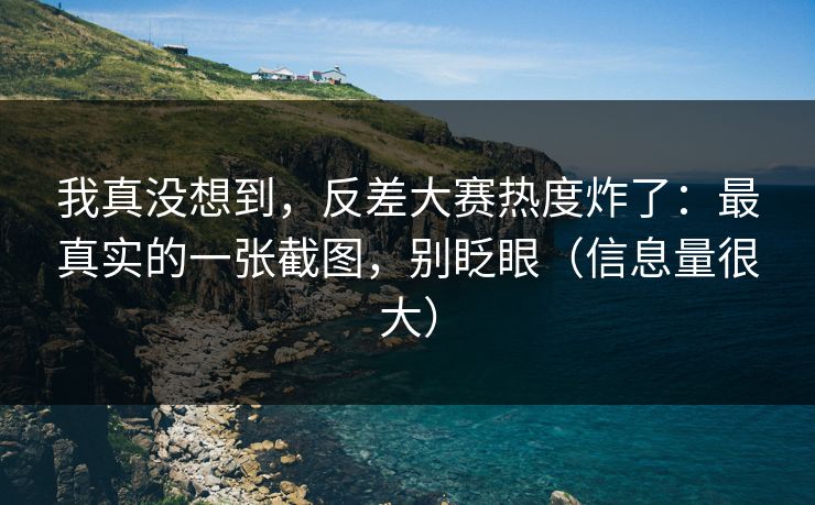 我真没想到，反差大赛热度炸了：最真实的一张截图，别眨眼（信息量很大）