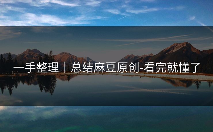 一手整理｜总结麻豆原创-看完就懂了