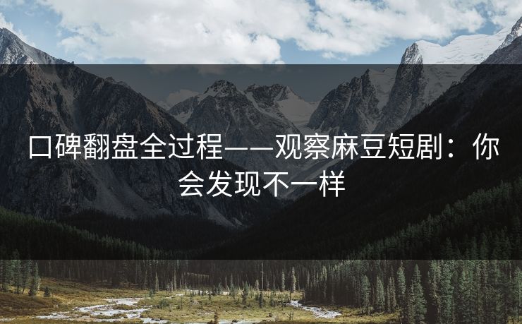 口碑翻盘全过程——观察麻豆短剧：你会发现不一样