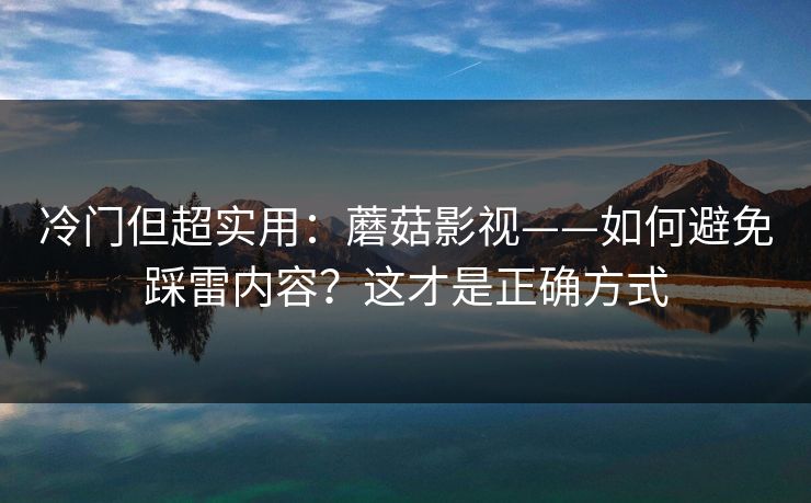 冷门但超实用：蘑菇影视——如何避免踩雷内容？这才是正确方式
