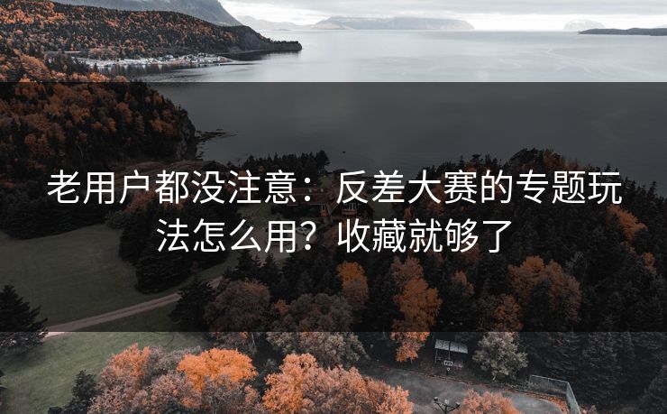 老用户都没注意：反差大赛的专题玩法怎么用？收藏就够了