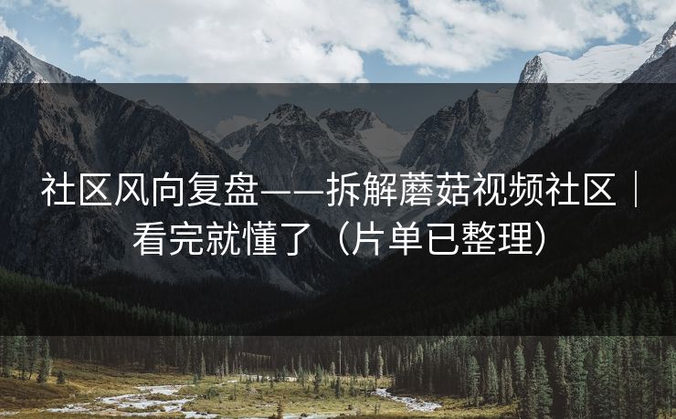 社区风向复盘——拆解蘑菇视频社区｜看完就懂了（片单已整理）