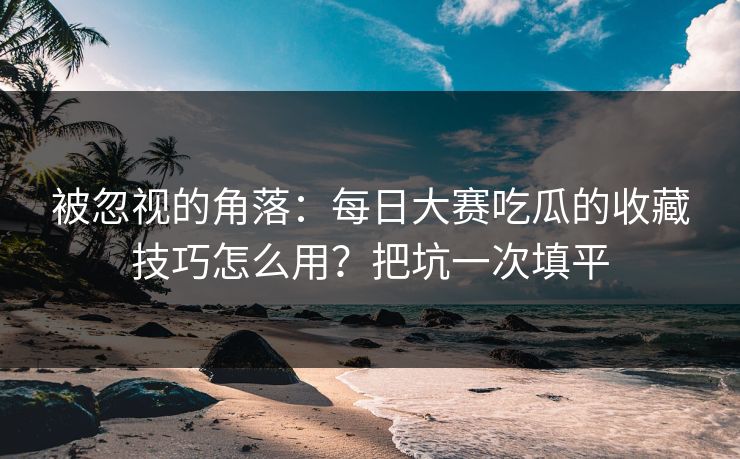被忽视的角落：每日大赛吃瓜的收藏技巧怎么用？把坑一次填平