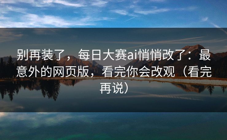 别再装了，每日大赛ai悄悄改了：最意外的网页版，看完你会改观（看完再说）