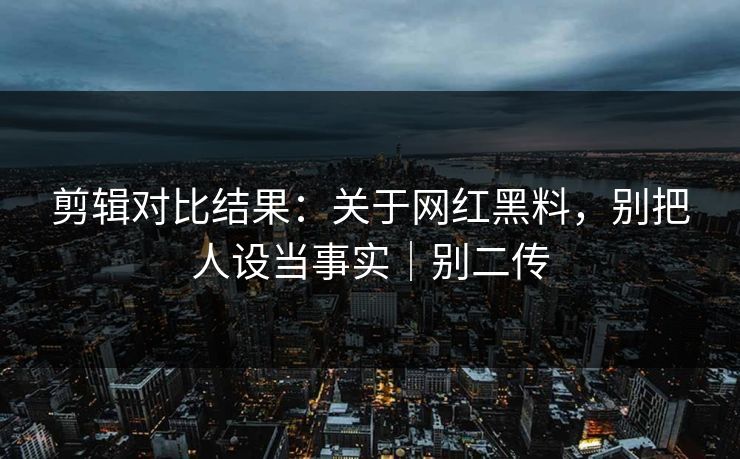 剪辑对比结果：关于网红黑料，别把人设当事实｜别二传