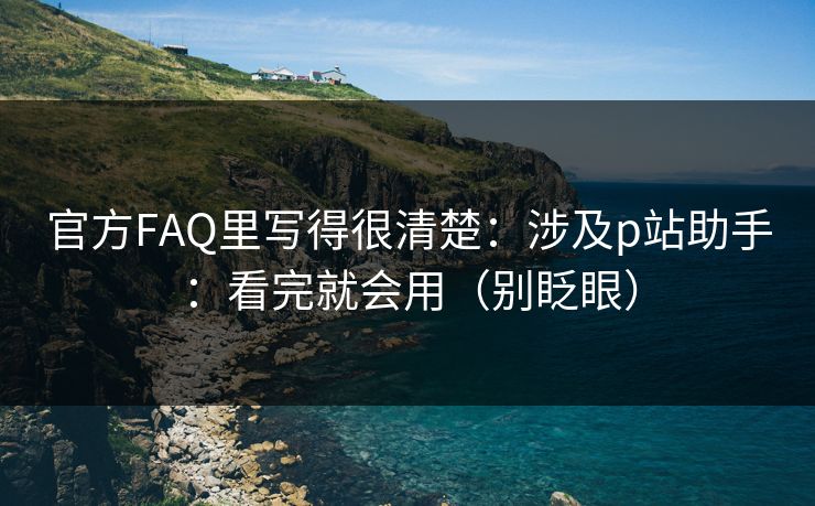 官方FAQ里写得很清楚：涉及p站助手：看完就会用（别眨眼）