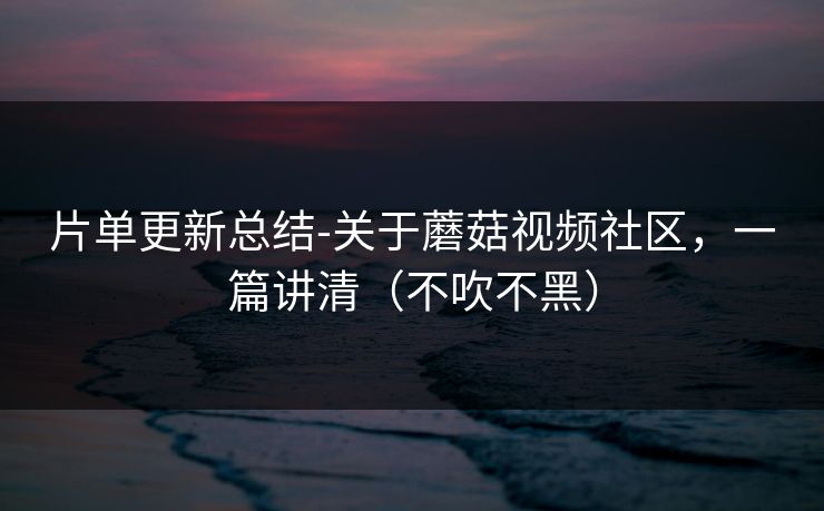 片单更新总结-关于蘑菇视频社区，一篇讲清（不吹不黑）