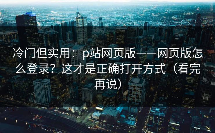 冷门但实用：p站网页版——网页版怎么登录？这才是正确打开方式（看完再说）