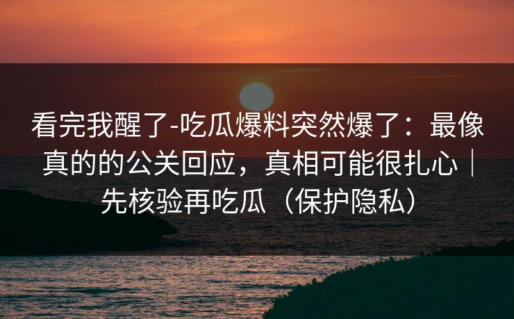 看完我醒了-吃瓜爆料突然爆了：最像真的的公关回应，真相可能很扎心｜先核验再吃瓜（保护隐私）