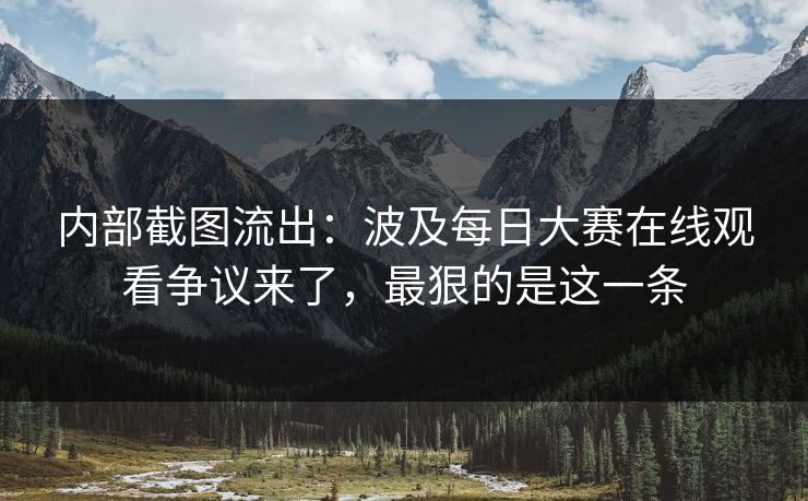 内部截图流出：波及每日大赛在线观看争议来了，最狠的是这一条