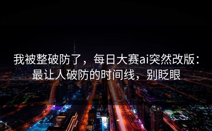 我被整破防了，每日大赛ai突然改版：最让人破防的时间线，别眨眼