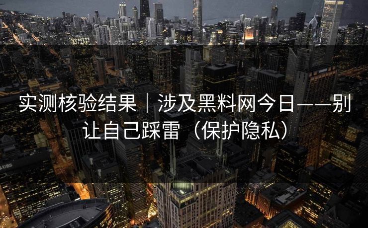 实测核验结果｜涉及黑料网今日——别让自己踩雷（保护隐私）