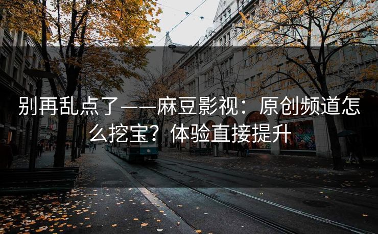 别再乱点了——麻豆影视：原创频道怎么挖宝？体验直接提升