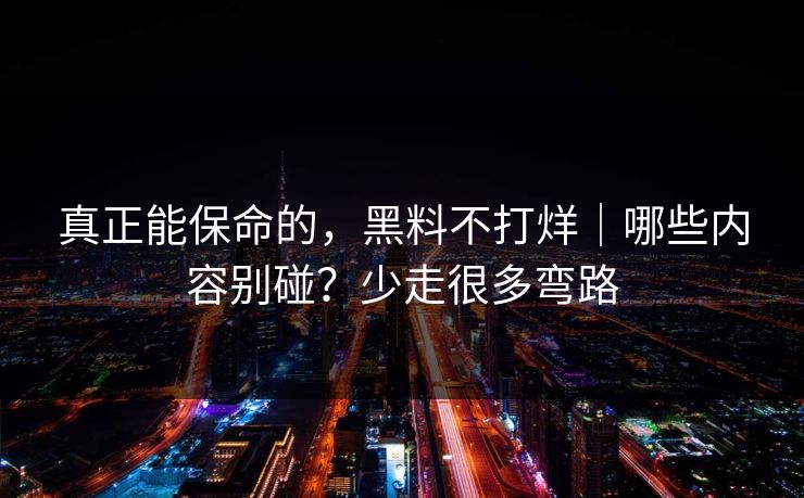 真正能保命的，黑料不打烊｜哪些内容别碰？少走很多弯路