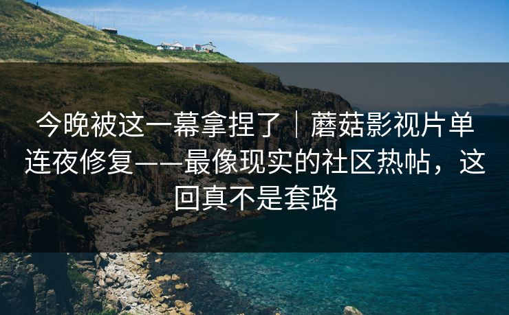 今晚被这一幕拿捏了｜蘑菇影视片单连夜修复——最像现实的社区热帖，这回真不是套路
