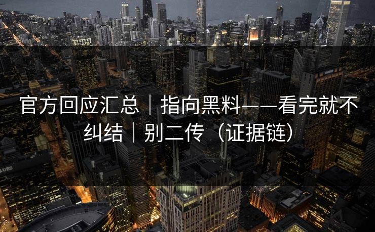 官方回应汇总｜指向黑料——看完就不纠结｜别二传（证据链）