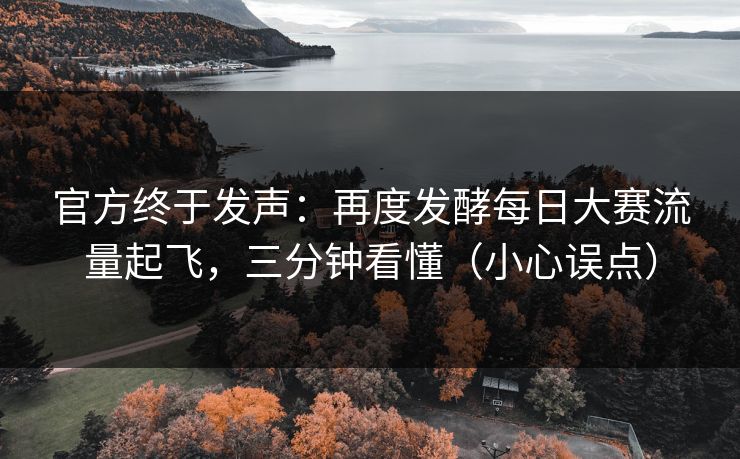 官方终于发声：再度发酵每日大赛流量起飞，三分钟看懂（小心误点）