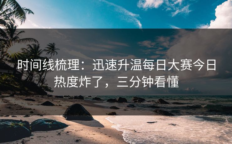 时间线梳理：迅速升温每日大赛今日热度炸了，三分钟看懂