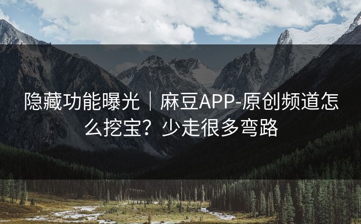 隐藏功能曝光｜麻豆APP-原创频道怎么挖宝？少走很多弯路