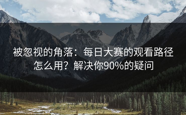 被忽视的角落：每日大赛的观看路径怎么用？解决你90%的疑问