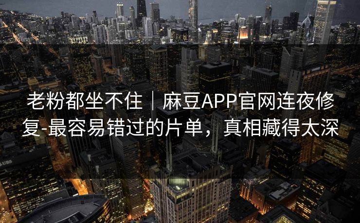 老粉都坐不住｜麻豆APP官网连夜修复-最容易错过的片单，真相藏得太深