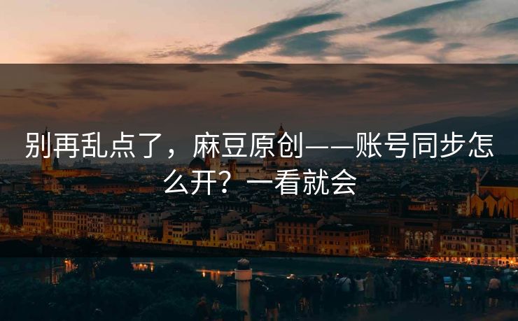 别再乱点了，麻豆原创——账号同步怎么开？一看就会