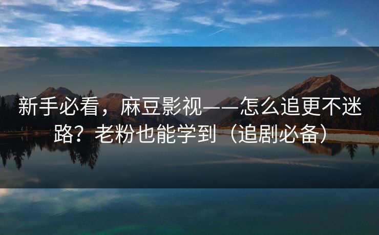 新手必看，麻豆影视——怎么追更不迷路？老粉也能学到（追剧必备）